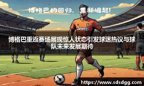 博格巴重返赛场展现惊人状态引发球迷热议与球队未来发展期待